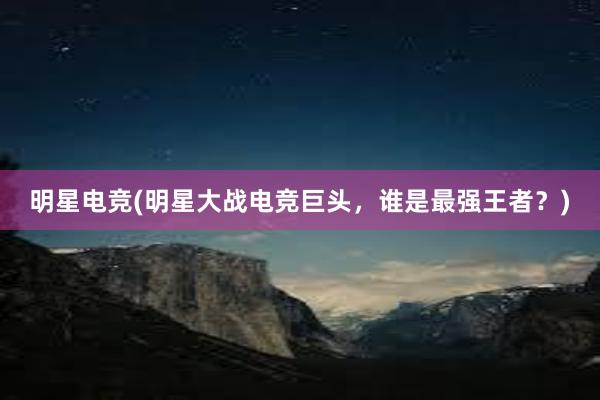 明星电竞(明星大战电竞巨头，谁是最强王者？)