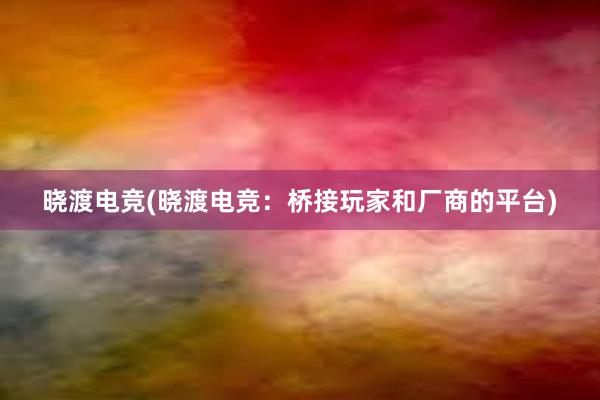 晓渡电竞(晓渡电竞：桥接玩家和厂商的平台)