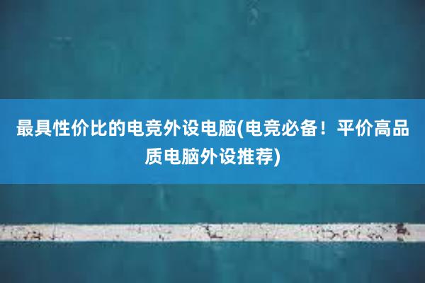 最具性价比的电竞外设电脑(电竞必备！平价高品质电脑外设推荐)