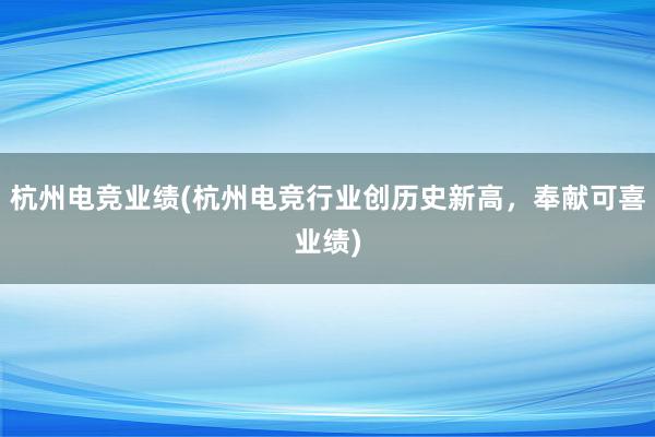 杭州电竞业绩(杭州电竞行业创历史新高，奉献可喜业绩)