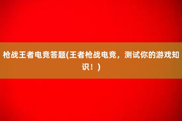 枪战王者电竞答题(王者枪战电竞，测试你的游戏知识！)