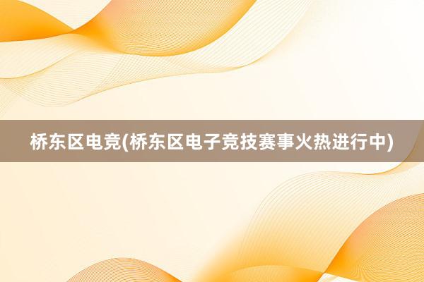 桥东区电竞(桥东区电子竞技赛事火热进行中)