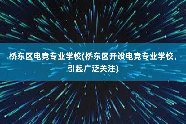 桥东区电竞专业学校(桥东区开设电竞专业学校，引起广泛关注)