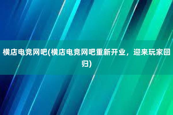 横店电竞网吧(横店电竞网吧重新开业，迎来玩家回归)