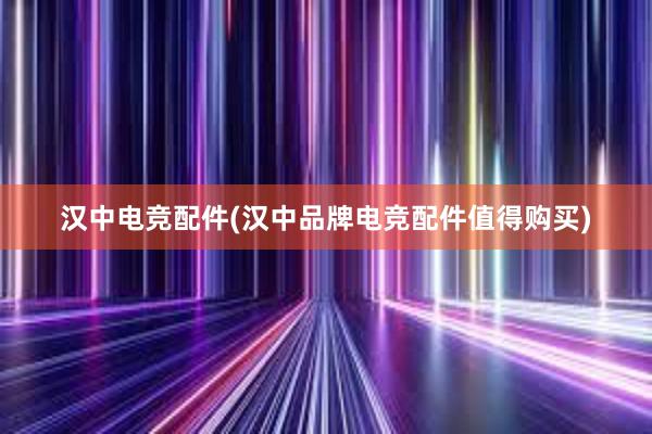 汉中电竞配件(汉中品牌电竞配件值得购买)