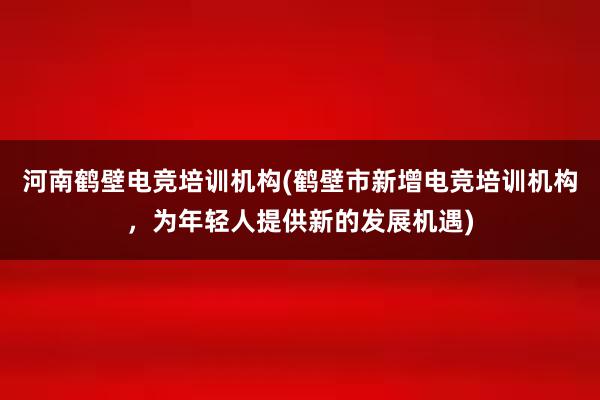 河南鹤壁电竞培训机构(鹤壁市新增电竞培训机构，为年轻人提供新的发展机遇)