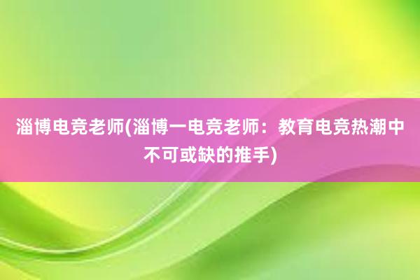 淄博电竞老师(淄博一电竞老师：教育电竞热潮中不可或缺的推手)