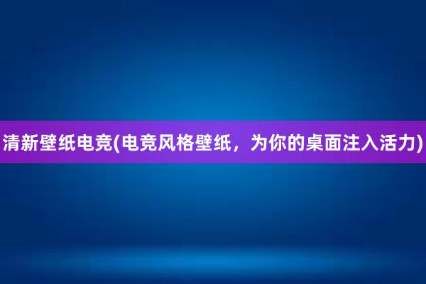 清新壁纸电竞(电竞风格壁纸，为你的桌面注入活力)