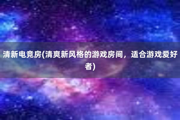 清新电竞房(清爽新风格的游戏房间，适合游戏爱好者)