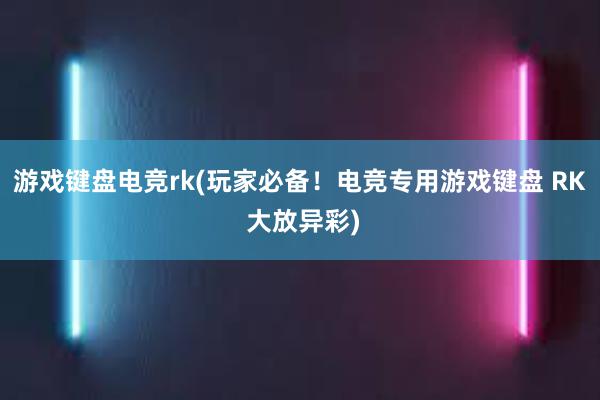 游戏键盘电竞rk(玩家必备！电竞专用游戏键盘 RK 大放异彩)