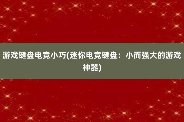 游戏键盘电竞小巧(迷你电竞键盘：小而强大的游戏神器)