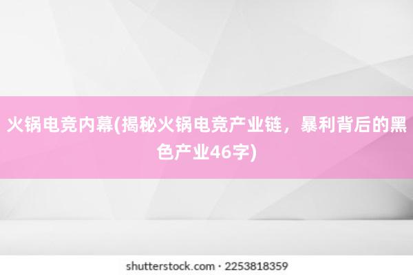 火锅电竞内幕(揭秘火锅电竞产业链，暴利背后的黑色产业46字)