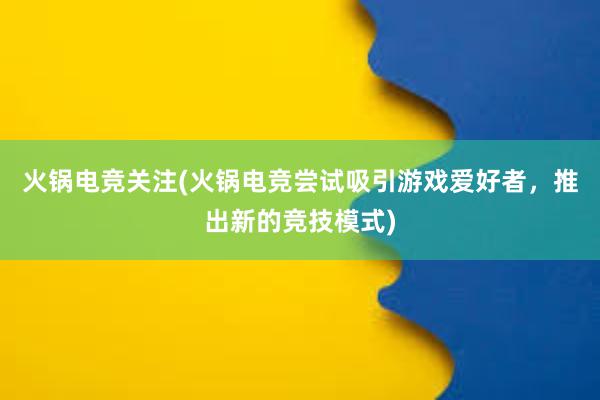 火锅电竞关注(火锅电竞尝试吸引游戏爱好者，推出新的竞技模式)