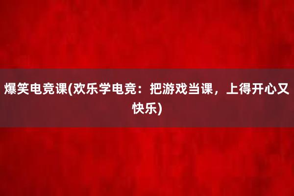 爆笑电竞课(欢乐学电竞：把游戏当课，上得开心又快乐)