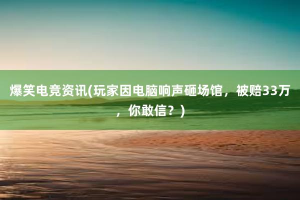 爆笑电竞资讯(玩家因电脑响声砸场馆，被赔33万，你敢信？)