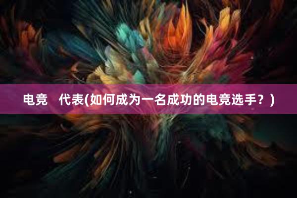 电竞   代表(如何成为一名成功的电竞选手？)