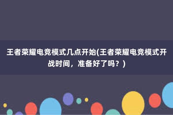 王者荣耀电竞模式几点开始(王者荣耀电竞模式开战时间，准备好了吗？)