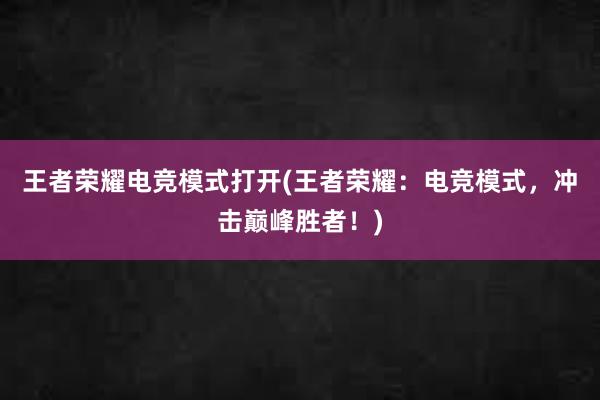 王者荣耀电竞模式打开(王者荣耀：电竞模式，冲击巅峰胜者！)