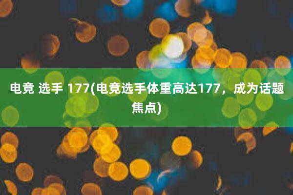 电竞 选手 177(电竞选手体重高达177，成为话题焦点)