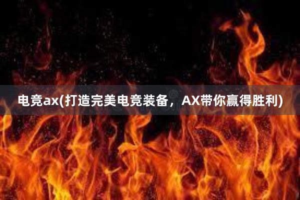 电竞ax(打造完美电竞装备，AX带你赢得胜利)