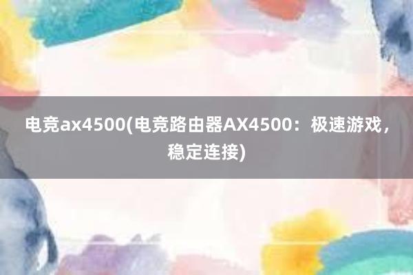 电竞ax4500(电竞路由器AX4500：极速游戏，稳定连接)