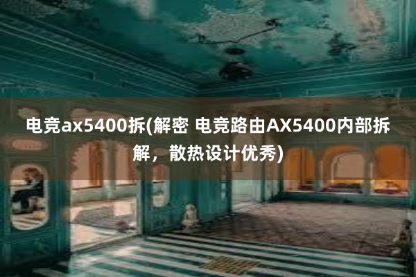 电竞ax5400拆(解密 电竞路由AX5400内部拆解，散热设计优秀)