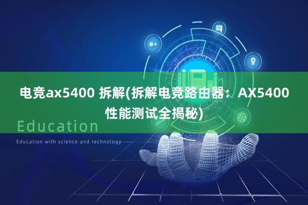 电竞ax5400 拆解(拆解电竞路由器：AX5400性能测试全揭秘)