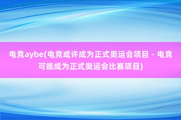 电竞aybe(电竞或许成为正式奥运会项目 - 电竞可能成为正式奥运会比赛项目)