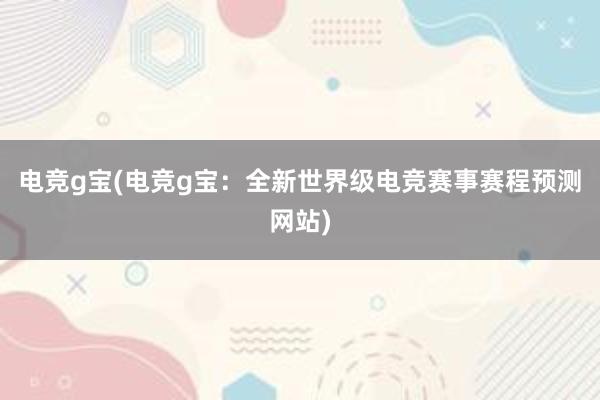 电竞g宝(电竞g宝：全新世界级电竞赛事赛程预测网站)