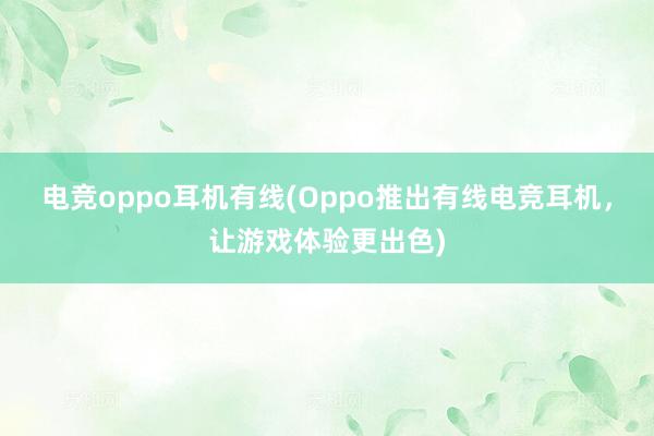 电竞oppo耳机有线(Oppo推出有线电竞耳机，让游戏体验更出色)