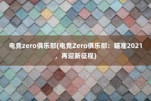 电竞zero俱乐部(电竞Zero俱乐部：瞄准2021，再迎新征程)