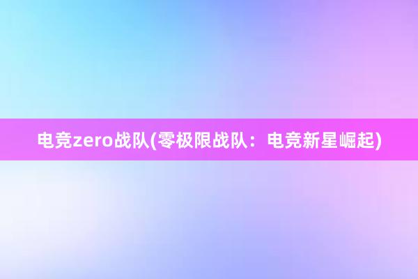 电竞zero战队(零极限战队：电竞新星崛起)