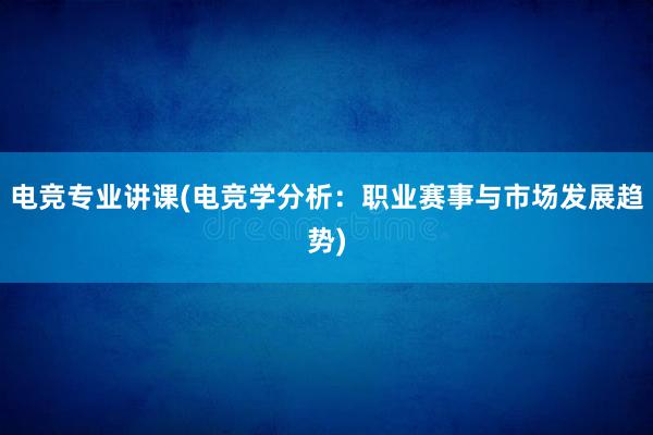 电竞专业讲课(电竞学分析：职业赛事与市场发展趋势)