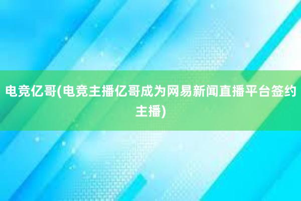 电竞亿哥(电竞主播亿哥成为网易新闻直播平台签约主播)