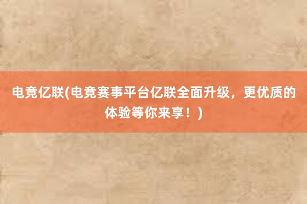 电竞亿联(电竞赛事平台亿联全面升级，更优质的体验等你来享！)