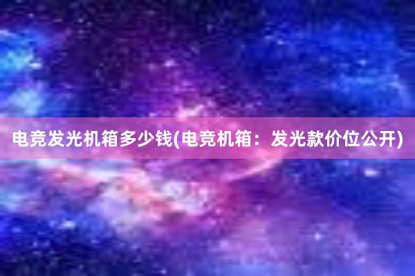 电竞发光机箱多少钱(电竞机箱：发光款价位公开)