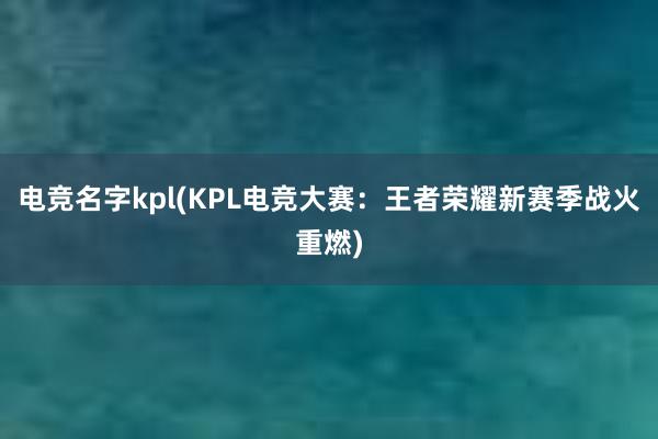 电竞名字kpl(KPL电竞大赛：王者荣耀新赛季战火重燃)