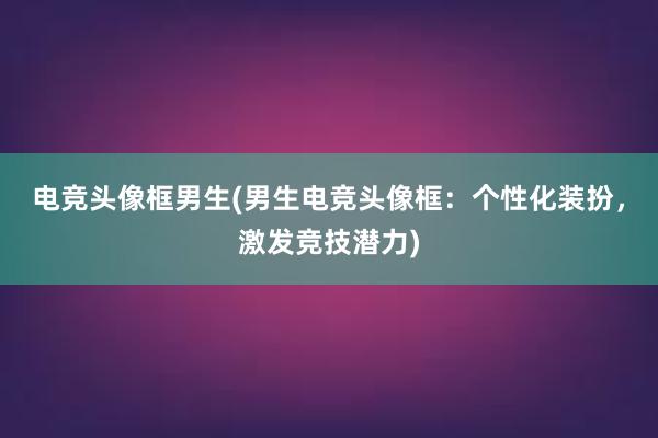 电竞头像框男生(男生电竞头像框：个性化装扮，激发竞技潜力)