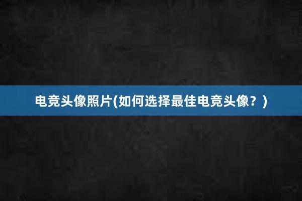 电竞头像照片(如何选择最佳电竞头像？)