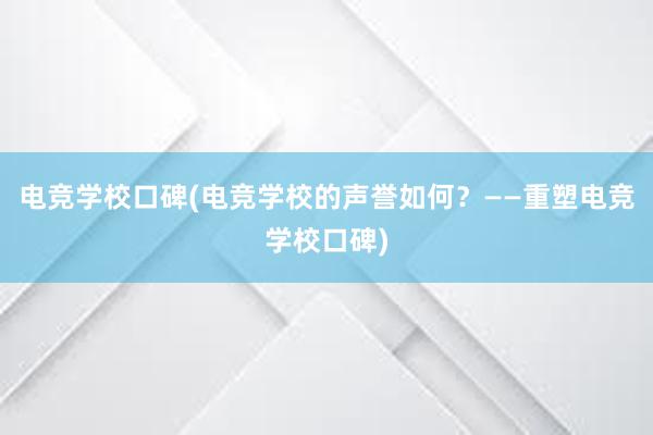 电竞学校口碑(电竞学校的声誉如何？——重塑电竞学校口碑)