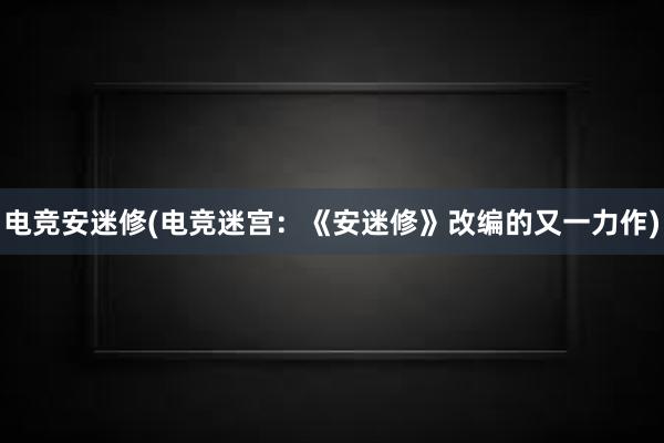 电竞安迷修(电竞迷宫：《安迷修》改编的又一力作)