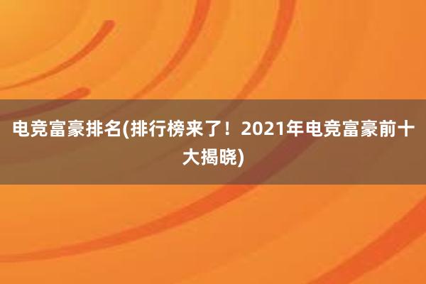 电竞富豪排名(排行榜来了！2021年电竞富豪前十大揭晓)