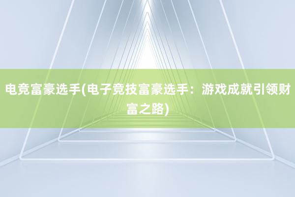 电竞富豪选手(电子竞技富豪选手：游戏成就引领财富之路)