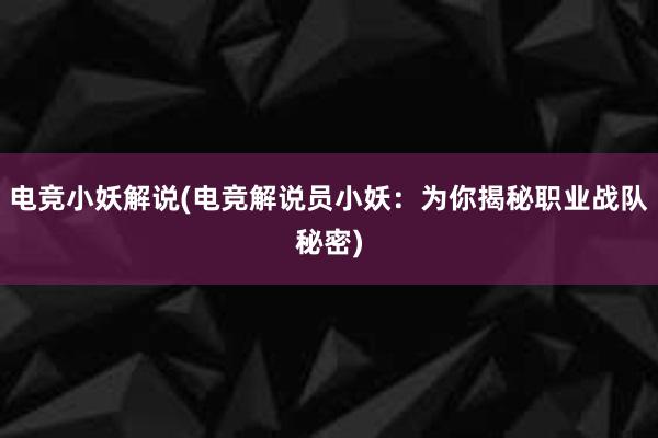 电竞小妖解说(电竞解说员小妖：为你揭秘职业战队秘密)