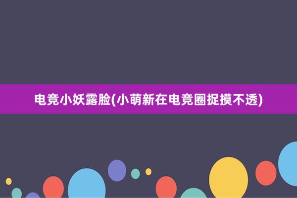 电竞小妖露脸(小萌新在电竞圈捉摸不透)