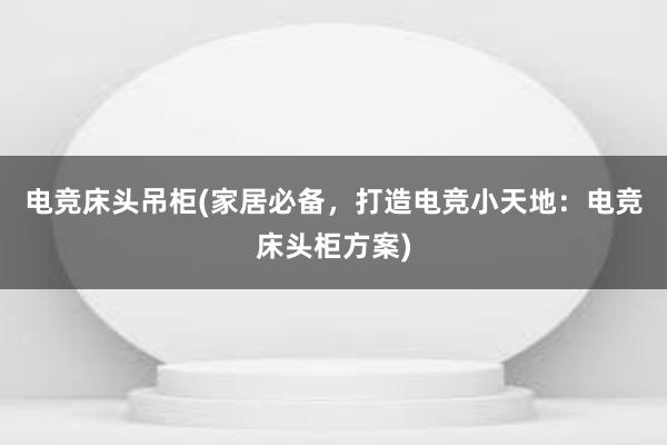 电竞床头吊柜(家居必备，打造电竞小天地：电竞床头柜方案)