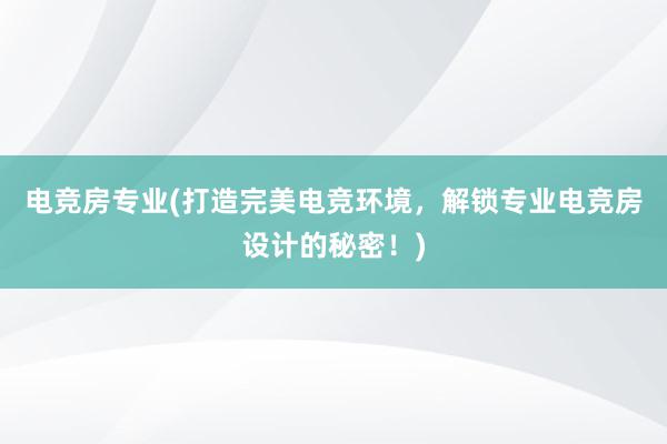 电竞房专业(打造完美电竞环境，解锁专业电竞房设计的秘密！)