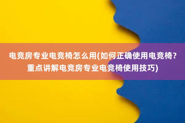 电竞房专业电竞椅怎么用(如何正确使用电竞椅？重点讲解电竞房专业电竞椅使用技巧)