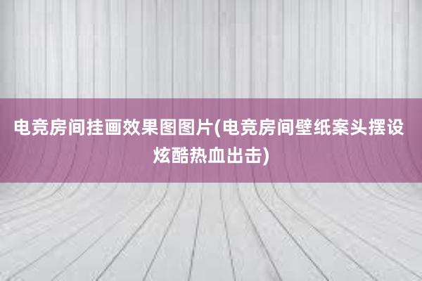 电竞房间挂画效果图图片(电竞房间壁纸案头摆设 炫酷热血出击)