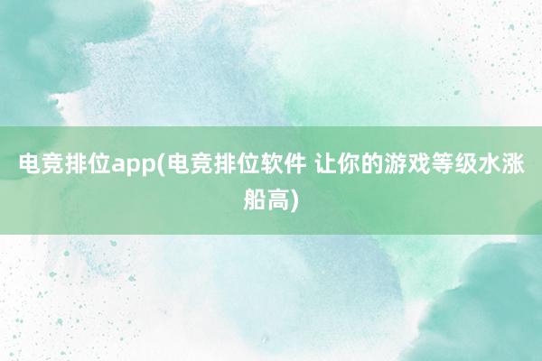 电竞排位app(电竞排位软件 让你的游戏等级水涨船高)